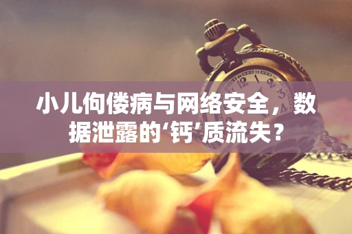 小儿佝偻病与网络安全，数据泄露的‘钙’质流失？
