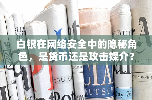 白银在网络安全中的隐秘角色，是货币还是攻击媒介？