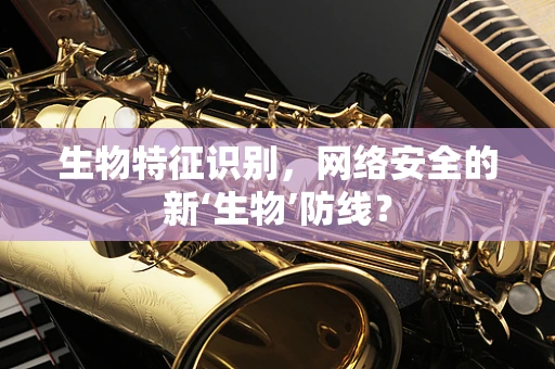 生物特征识别，网络安全的新‘生物’防线？