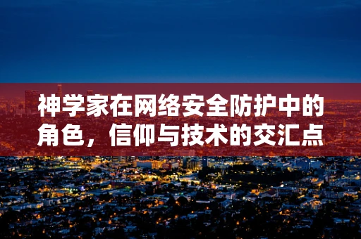 神学家在网络安全防护中的角色，信仰与技术的交汇点？