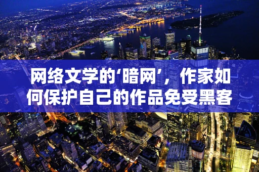 网络文学的‘暗网’，作家如何保护自己的作品免受黑客攻击？