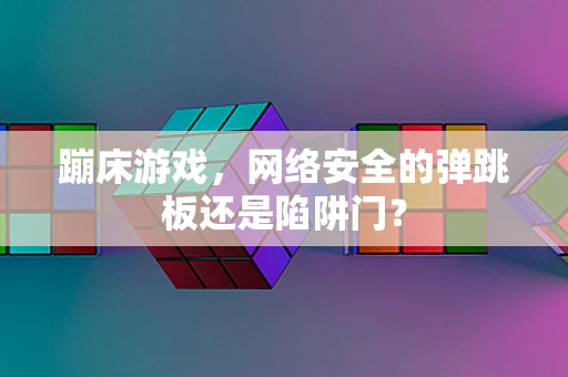 蹦床游戏，网络安全的弹跳板还是陷阱门？