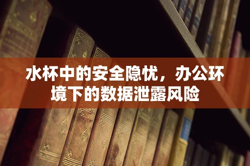 水杯中的安全隐忧，办公环境下的数据泄露风险