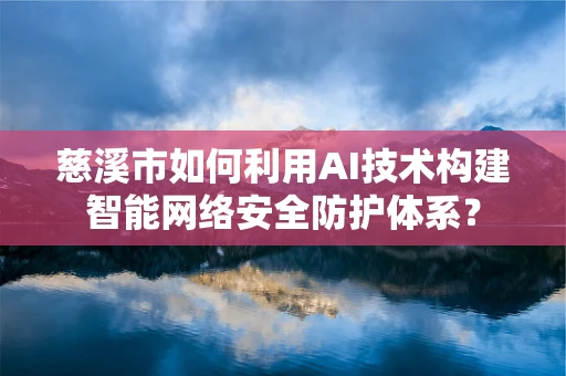慈溪市如何利用AI技术构建智能网络安全防护体系？