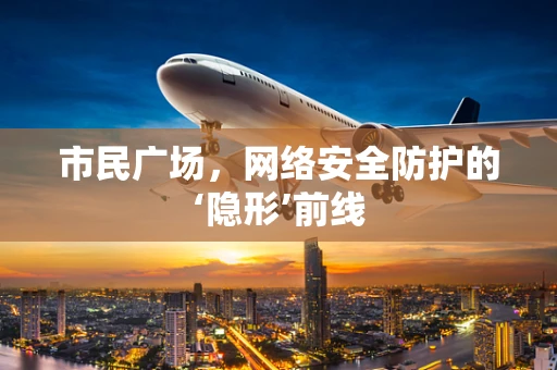市民广场，网络安全防护的‘隐形’前线