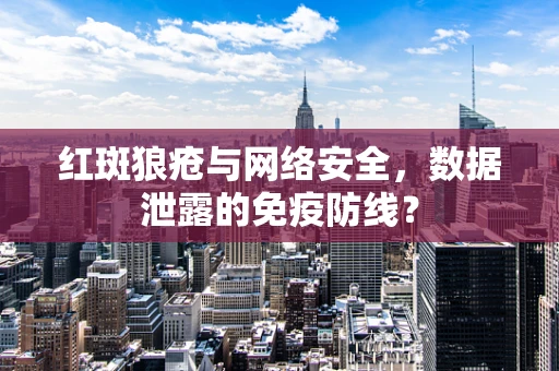 红斑狼疮与网络安全，数据泄露的免疫防线？