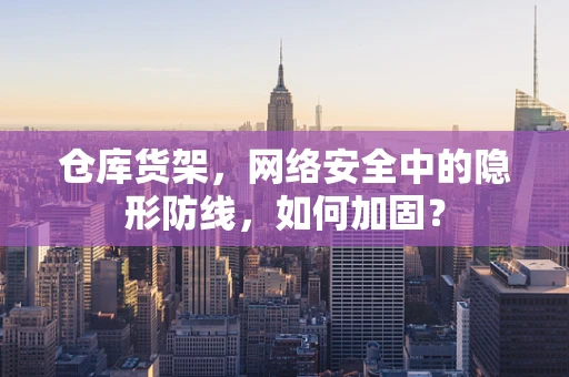 仓库货架，网络安全中的隐形防线，如何加固？