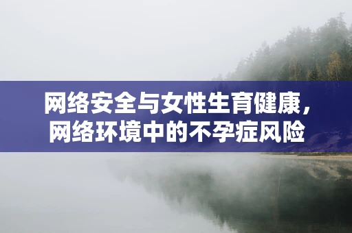网络安全与女性生育健康，网络环境中的不孕症风险