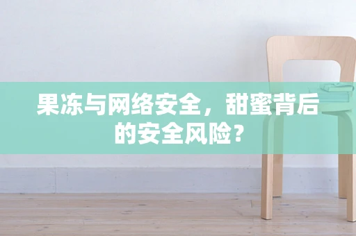 果冻与网络安全，甜蜜背后的安全风险？