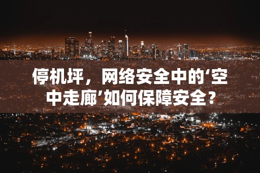 停机坪，网络安全中的‘空中走廊’如何保障安全？