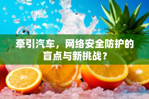 牵引汽车，网络安全防护的盲点与新挑战？