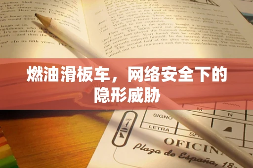 燃油滑板车，网络安全下的隐形威胁
