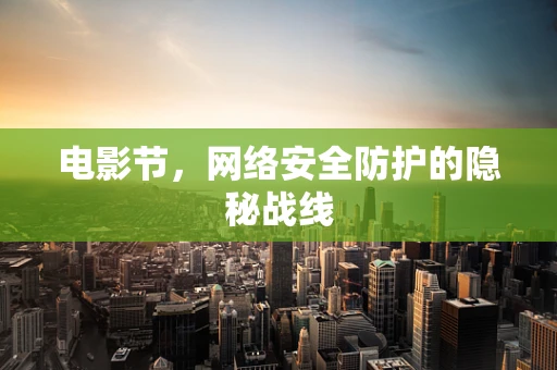 电影节，网络安全防护的隐秘战线