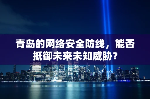 青岛的网络安全防线，能否抵御未来未知威胁？