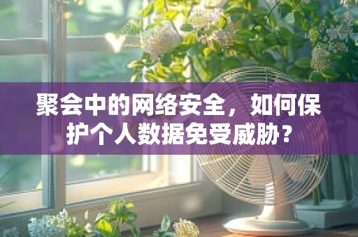 聚会中的网络安全，如何保护个人数据免受威胁？
