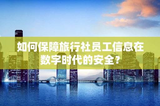 如何保障旅行社员工信息在数字时代的安全？