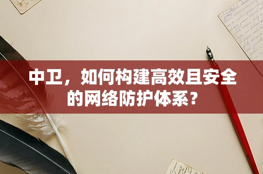 中卫，如何构建高效且安全的网络防护体系？