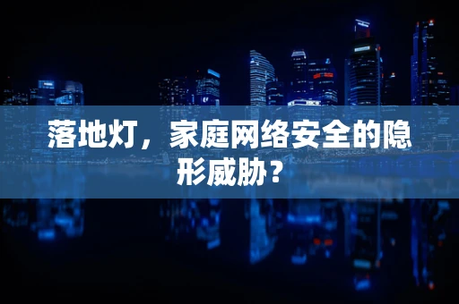 落地灯，家庭网络安全的隐形威胁？