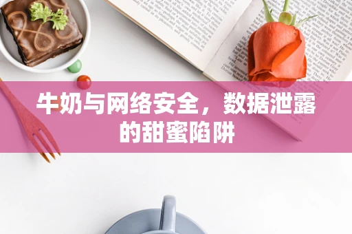 牛奶与网络安全，数据泄露的甜蜜陷阱