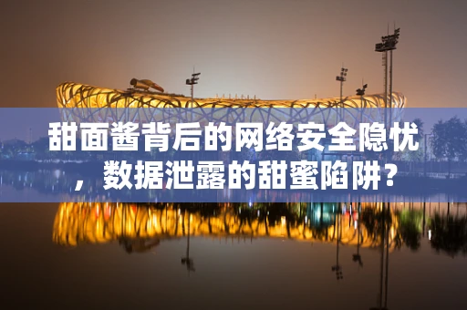 甜面酱背后的网络安全隐忧，数据泄露的甜蜜陷阱？