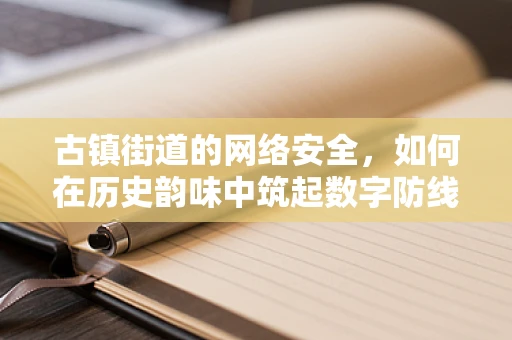 古镇街道的网络安全，如何在历史韵味中筑起数字防线？