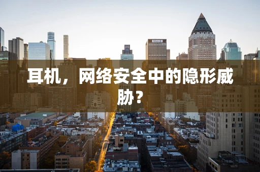 耳机，网络安全中的隐形威胁？