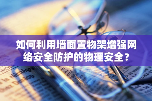 如何利用墙面置物架增强网络安全防护的物理安全？