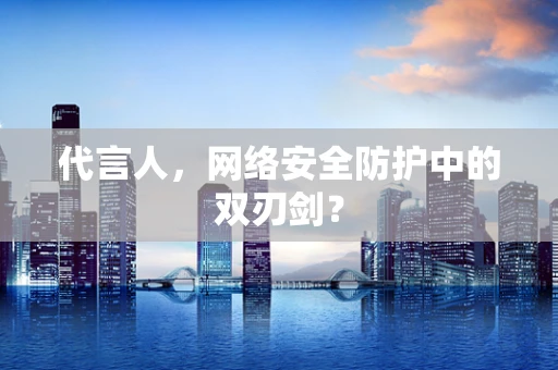 代言人，网络安全防护中的双刃剑？
