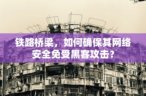铁路桥梁，如何确保其网络安全免受黑客攻击？
