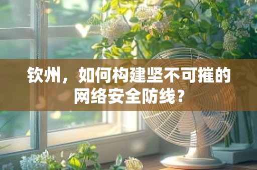 钦州，如何构建坚不可摧的网络安全防线？