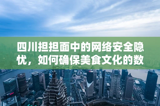 四川担担面中的网络安全隐忧，如何确保美食文化的数字传承安全无虞？