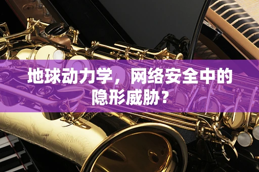 地球动力学，网络安全中的隐形威胁？