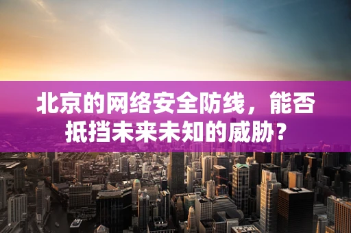 北京的网络安全防线，能否抵挡未来未知的威胁？