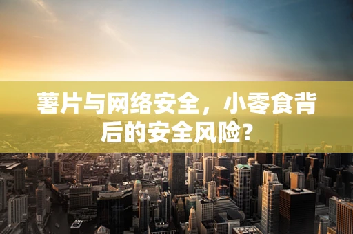 薯片与网络安全，小零食背后的安全风险？