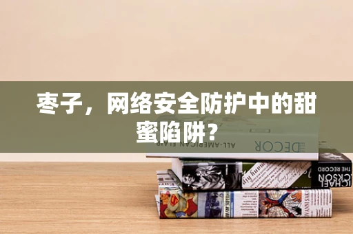 枣子，网络安全防护中的甜蜜陷阱？