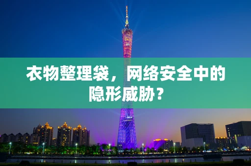 衣物整理袋，网络安全中的隐形威胁？