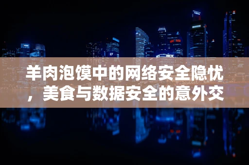 羊肉泡馍中的网络安全隐忧，美食与数据安全的意外交集