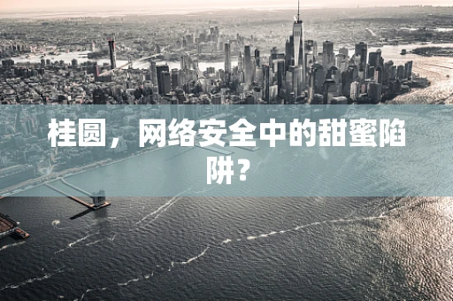 桂圆，网络安全中的甜蜜陷阱？