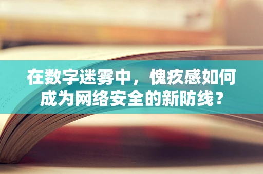 在数字迷雾中，愧疚感如何成为网络安全的新防线？