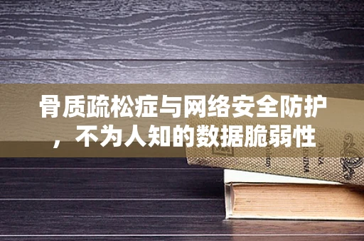 骨质疏松症与网络安全防护，不为人知的数据脆弱性