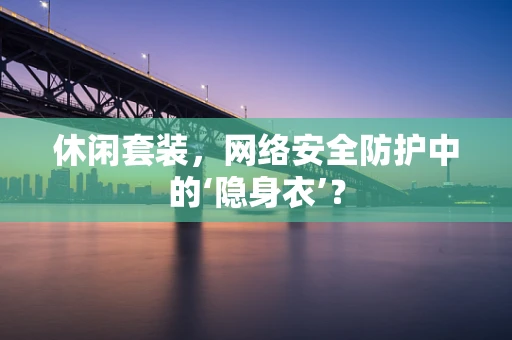 休闲套装，网络安全防护中的‘隐身衣’？
