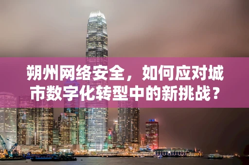朔州网络安全，如何应对城市数字化转型中的新挑战？