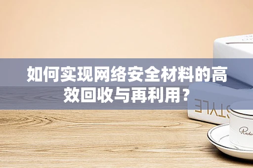 如何实现网络安全材料的高效回收与再利用？