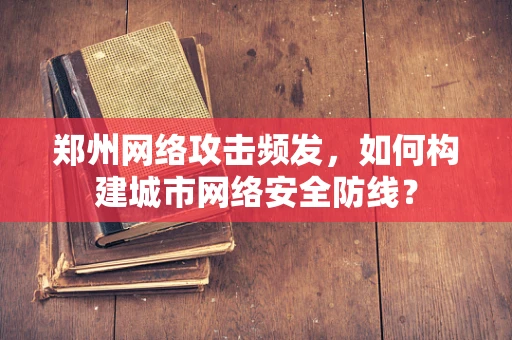 郑州网络攻击频发，如何构建城市网络安全防线？