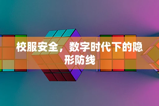 校服安全，数字时代下的隐形防线