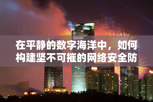在平静的数字海洋中，如何构建坚不可摧的网络安全防线？