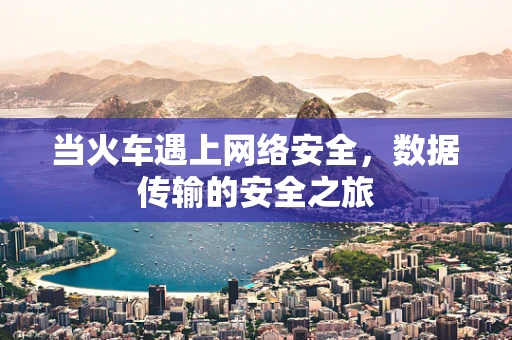 当火车遇上网络安全，数据传输的安全之旅
