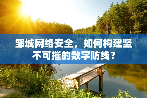 邹城网络安全，如何构建坚不可摧的数字防线？