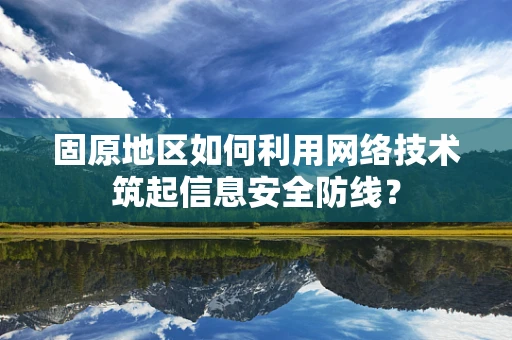 固原地区如何利用网络技术筑起信息安全防线？