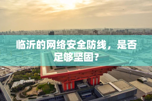 临沂的网络安全防线，是否足够坚固？